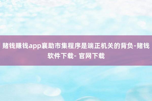赌钱赚钱app襄助市集程序是端正机关的背负-赌钱软件下载- 官网下载