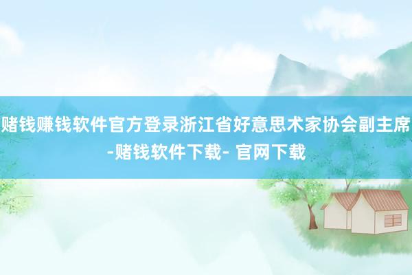赌钱赚钱软件官方登录浙江省好意思术家协会副主席-赌钱软件下载- 官网下载