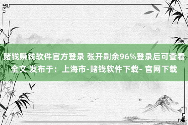 赌钱赚钱软件官方登录 张开剩余96%登录后可查看全文 发布于：上海市-赌钱软件下载- 官网下载