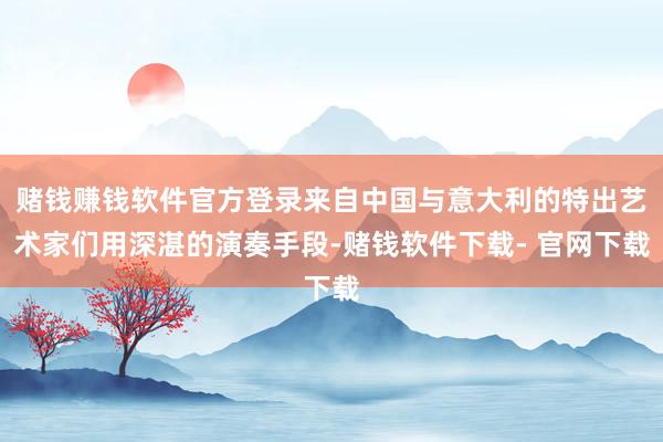 赌钱赚钱软件官方登录来自中国与意大利的特出艺术家们用深湛的演奏手段-赌钱软件下载- 官网下载