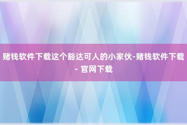 赌钱软件下载这个豁达可人的小家伙-赌钱软件下载- 官网下载