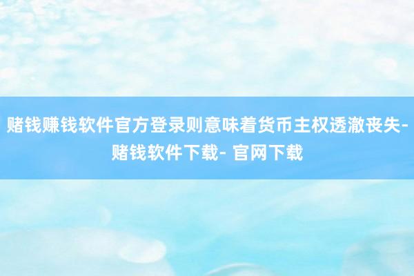 赌钱赚钱软件官方登录则意味着货币主权透澈丧失-赌钱软件下载- 官网下载