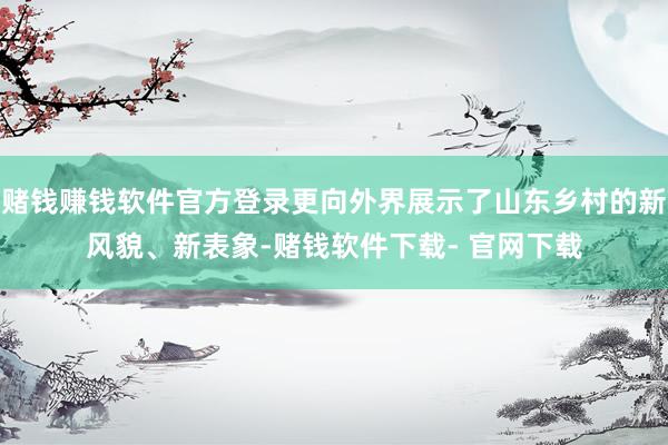 赌钱赚钱软件官方登录更向外界展示了山东乡村的新风貌、新表象-赌钱软件下载- 官网下载