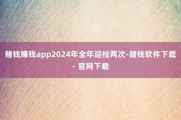 赌钱赚钱app2024年全年迎检两次-赌钱软件下载- 官网下载