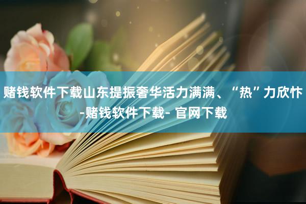 赌钱软件下载山东提振奢华活力满满、“热”力欣忭-赌钱软件下载- 官网下载