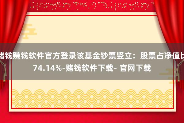 赌钱赚钱软件官方登录该基金钞票竖立：股票占净值比74.14%-赌钱软件下载- 官网下载
