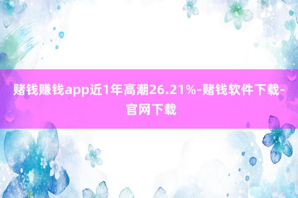 赌钱赚钱app近1年高潮26.21%-赌钱软件下载- 官网下载