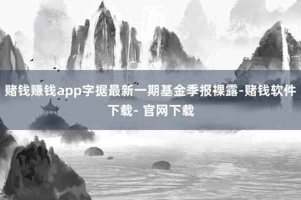 赌钱赚钱app字据最新一期基金季报裸露-赌钱软件下载- 官网下载