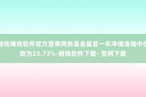 赌钱赚钱软件官方登录同类基金曩昔一年净值涨幅中位数为23.73%-赌钱软件下载- 官网下载