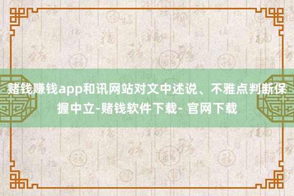 赌钱赚钱app和讯网站对文中述说、不雅点判断保握中立-赌钱软件下载- 官网下载