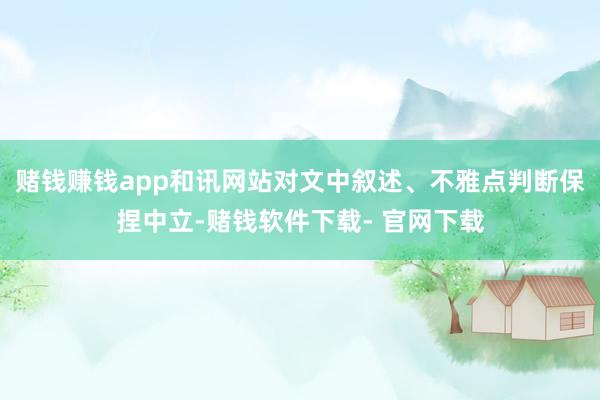 赌钱赚钱app和讯网站对文中叙述、不雅点判断保捏中立-赌钱软件下载- 官网下载