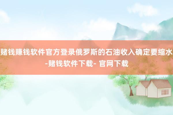 赌钱赚钱软件官方登录俄罗斯的石油收入确定要缩水-赌钱软件下载- 官网下载