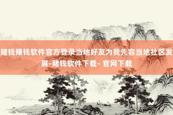 赌钱赚钱软件官方登录当地好友为我先容当地社区发展-赌钱软件下载- 官网下载