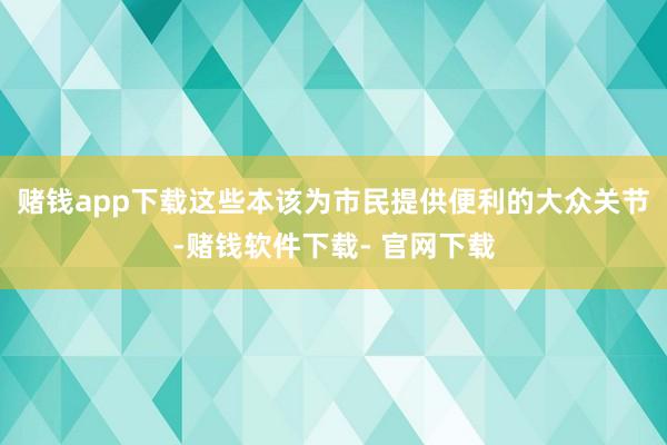 赌钱app下载这些本该为市民提供便利的大众关节-赌钱软件下载- 官网下载