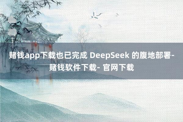 赌钱app下载也已完成 DeepSeek 的腹地部署-赌钱软件下载- 官网下载