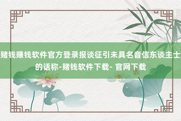 赌钱赚钱软件官方登录报谈征引未具名音信东谈主士的话称-赌钱软件下载- 官网下载