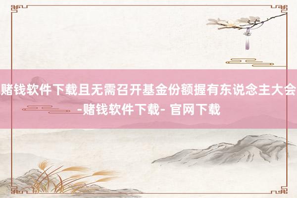 赌钱软件下载且无需召开基金份额握有东说念主大会-赌钱软件下载- 官网下载