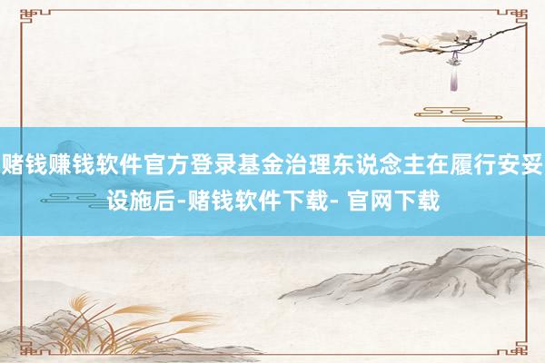 赌钱赚钱软件官方登录基金治理东说念主在履行安妥设施后-赌钱软件下载- 官网下载