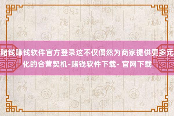 赌钱赚钱软件官方登录这不仅偶然为商家提供更多元化的合营契机-赌钱软件下载- 官网下载
