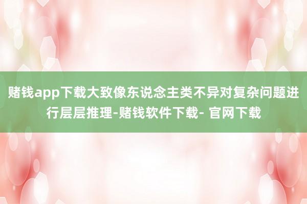 赌钱app下载大致像东说念主类不异对复杂问题进行层层推理-赌钱软件下载- 官网下载