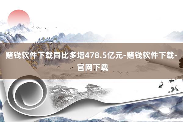 赌钱软件下载同比多增478.5亿元-赌钱软件下载- 官网下载