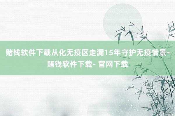 赌钱软件下载从化无疫区走漏15年守护无疫情景-赌钱软件下载- 官网下载