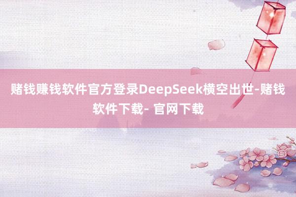 赌钱赚钱软件官方登录DeepSeek横空出世-赌钱软件下载- 官网下载