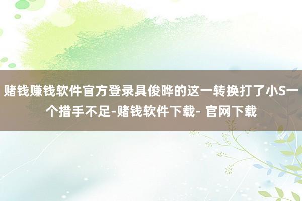 赌钱赚钱软件官方登录具俊晔的这一转换打了小S一个措手不足-赌钱软件下载- 官网下载