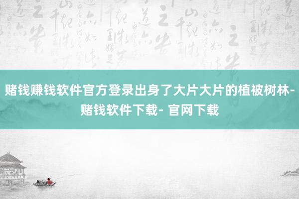赌钱赚钱软件官方登录出身了大片大片的植被树林-赌钱软件下载- 官网下载