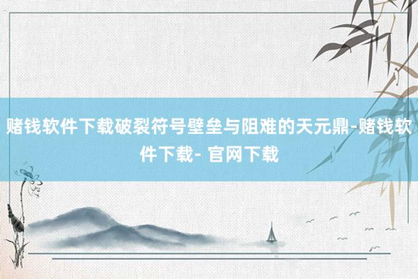 赌钱软件下载破裂符号壁垒与阻难的天元鼎-赌钱软件下载- 官网下载