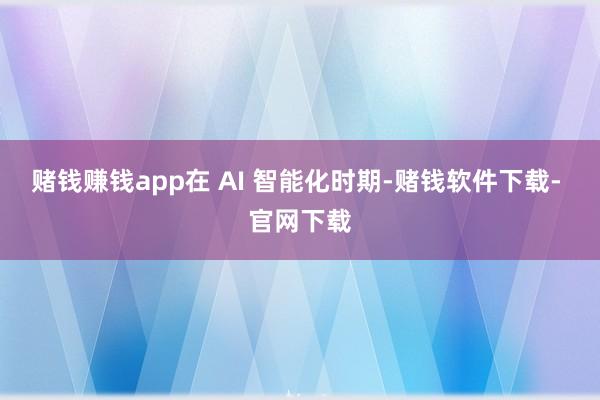 赌钱赚钱app在 AI 智能化时期-赌钱软件下载- 官网下载