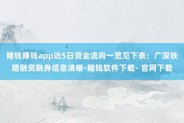赌钱赚钱app近5日资金流向一览见下表：广深铁路融资融券信息清晰-赌钱软件下载- 官网下载