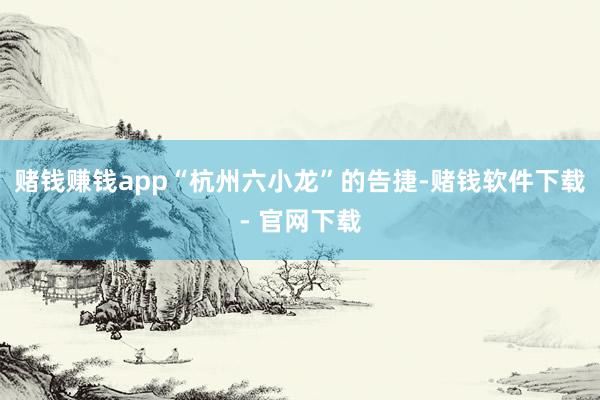赌钱赚钱app“杭州六小龙”的告捷-赌钱软件下载- 官网下载