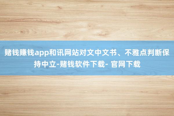 赌钱赚钱app和讯网站对文中文书、不雅点判断保持中立-赌钱软件下载- 官网下载