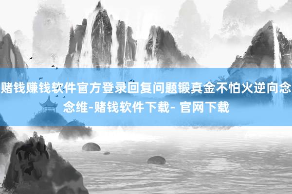 赌钱赚钱软件官方登录回复问题锻真金不怕火逆向念念维-赌钱软件下载- 官网下载