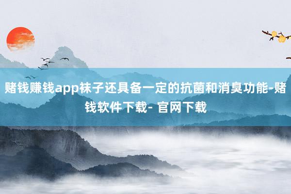 赌钱赚钱app袜子还具备一定的抗菌和消臭功能-赌钱软件下载- 官网下载