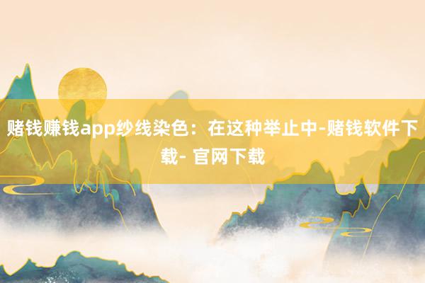 赌钱赚钱app纱线染色：在这种举止中-赌钱软件下载- 官网下载