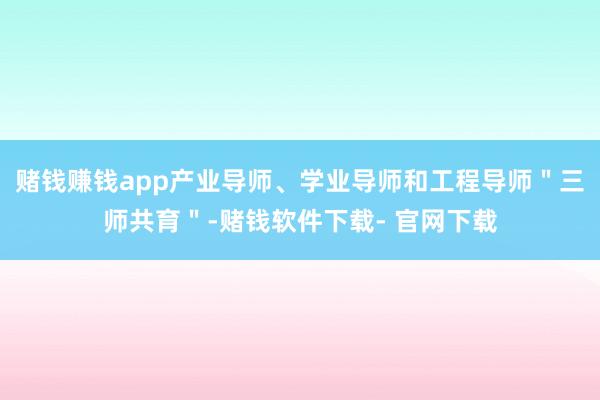 赌钱赚钱app产业导师、学业导师和工程导师＂三师共育＂-赌钱软件下载- 官网下载