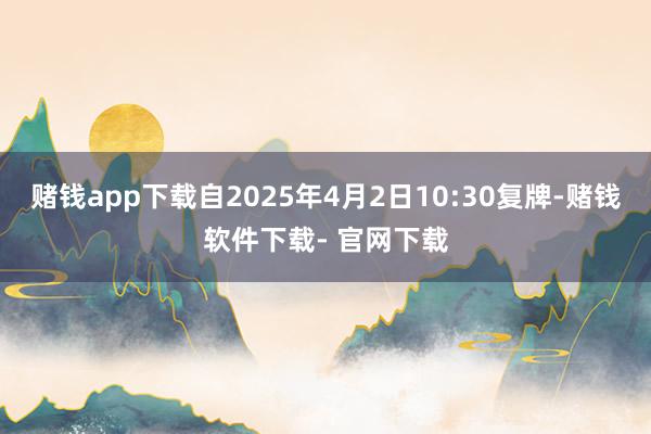 赌钱app下载自2025年4月2日10:30复牌-赌钱软件下载- 官网下载