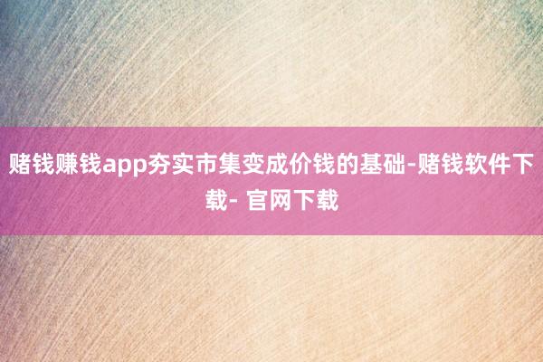 赌钱赚钱app夯实市集变成价钱的基础-赌钱软件下载- 官网下载