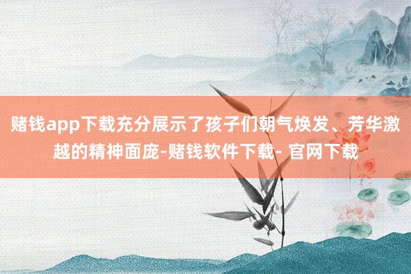 赌钱app下载充分展示了孩子们朝气焕发、芳华激越的精神面庞-赌钱软件下载- 官网下载