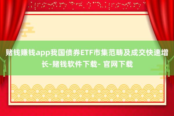 赌钱赚钱app我国债券ETF市集范畴及成交快速增长-赌钱软件下载- 官网下载