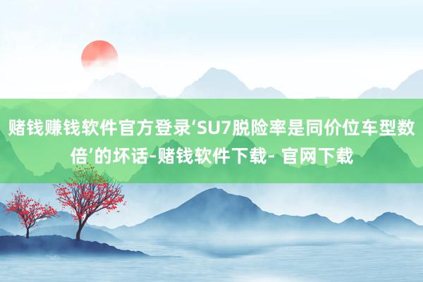 赌钱赚钱软件官方登录‘SU7脱险率是同价位车型数倍’的坏话-赌钱软件下载- 官网下载