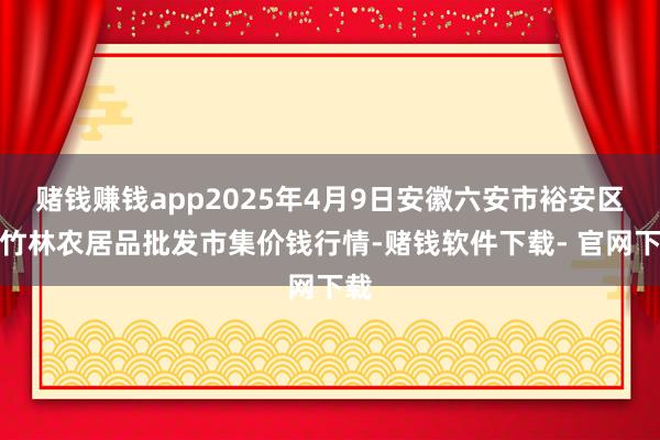 赌钱赚钱app2025年4月9日安徽六安市裕安区紫竹林农居品批发市集价钱行情-赌钱软件下载- 官网下载