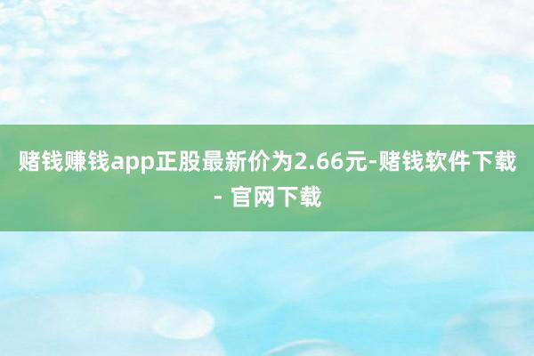 赌钱赚钱app正股最新价为2.66元-赌钱软件下载- 官网下载
