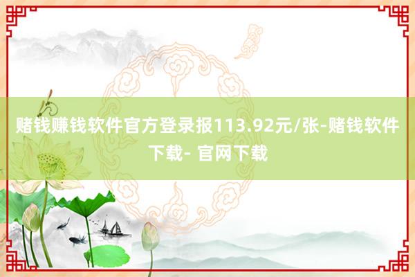 赌钱赚钱软件官方登录报113.92元/张-赌钱软件下载- 官网下载