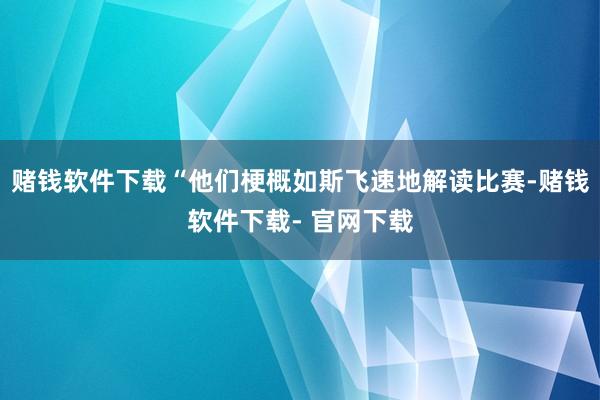 赌钱软件下载“他们梗概如斯飞速地解读比赛-赌钱软件下载- 官网下载