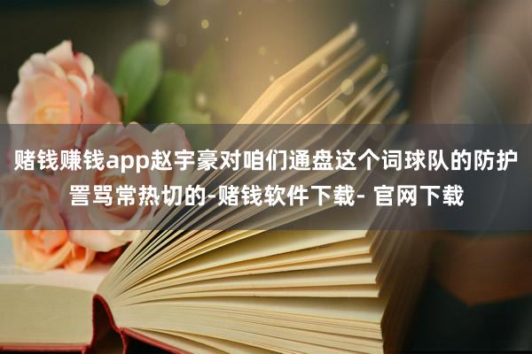 赌钱赚钱app赵宇豪对咱们通盘这个词球队的防护詈骂常热切的-赌钱软件下载- 官网下载