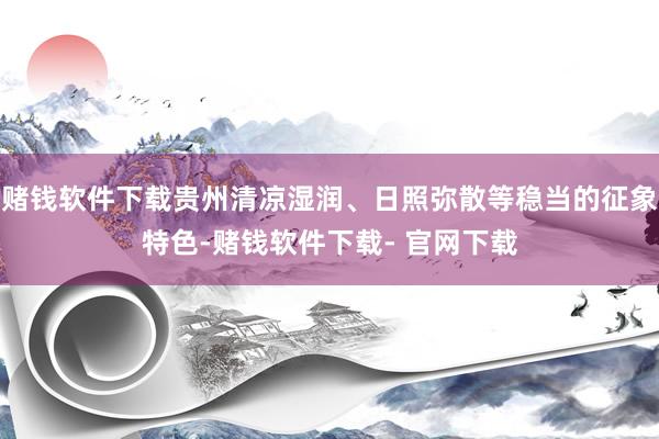 赌钱软件下载贵州清凉湿润、日照弥散等稳当的征象特色-赌钱软件下载- 官网下载