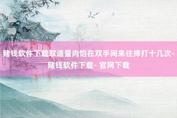 赌钱软件下载取适量肉馅在双手间来往摔打十几次-赌钱软件下载- 官网下载